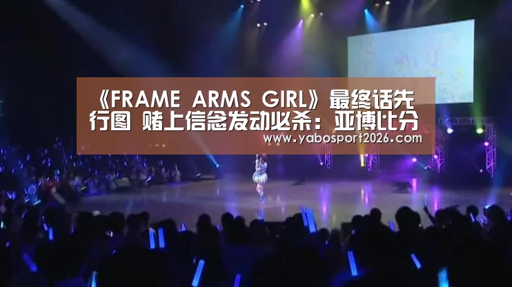 《FRAME ARMS GIRL》最终话先行图 赌上信念发动必杀:亚博比分(图1) 亚博比分