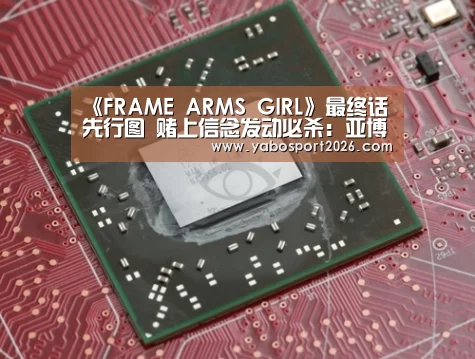 《FRAME ARMS GIRL》最终话先行图 赌上信念发动必杀:亚博比分(图2) 亚博比分