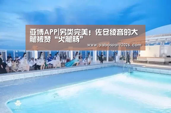 亚博APP|另类完美!佐仓绫音的大腿被赞“火腿肠”(图1) 亚博赛事