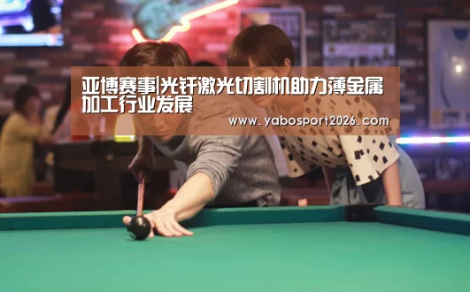 亚博赛事|光纤激光切割机助力薄金属加工行业发展(图3) 亚博比分
