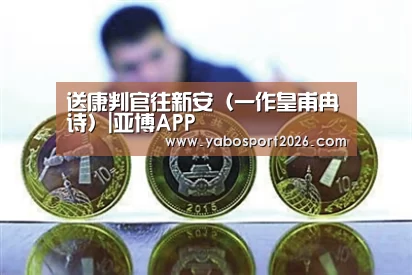 送康判官往新安(一作皇甫冉诗)|亚博APP(图1) 亚博网站