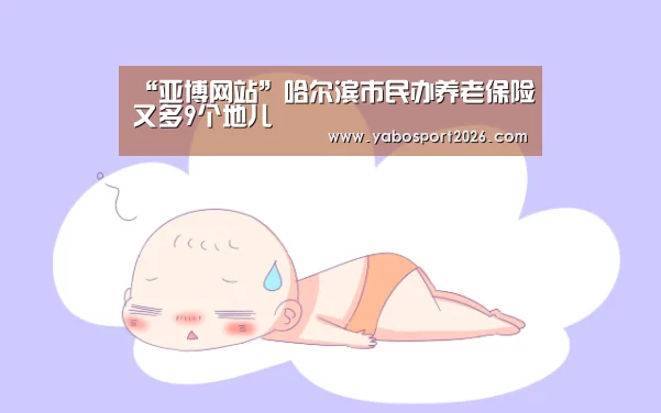 “亚博网站”哈尔滨市民办养老保险又多9个地儿(图1) 亚博APP